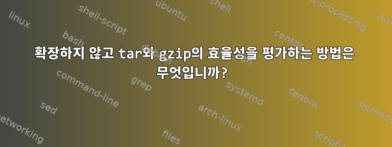 확장하지 않고 tar와 gzip의 효율성을 평가하는 방법은 무엇입니까?