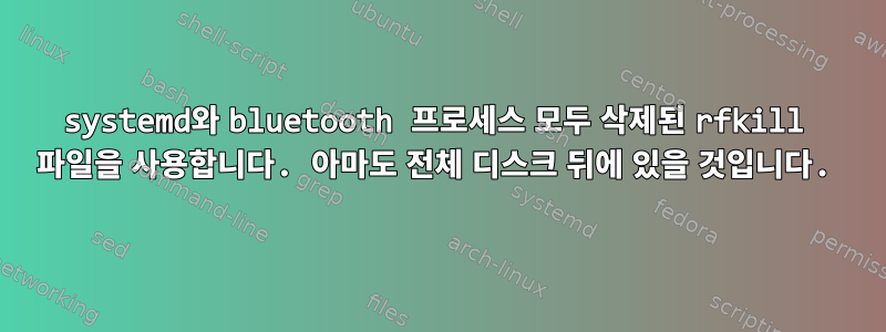 systemd와 bluetooth 프로세스 모두 삭제된 rfkill 파일을 사용합니다. 아마도 전체 디스크 뒤에 있을 것입니다.