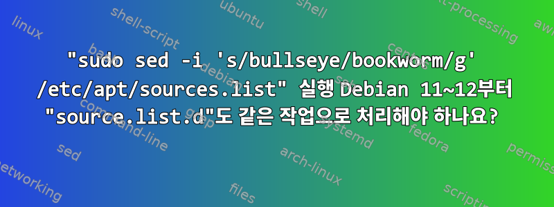 "sudo sed -i 's/bullseye/bookworm/g' /etc/apt/sources.list" 실행 Debian 11~12부터 "source.list.d"도 같은 작업으로 처리해야 하나요?