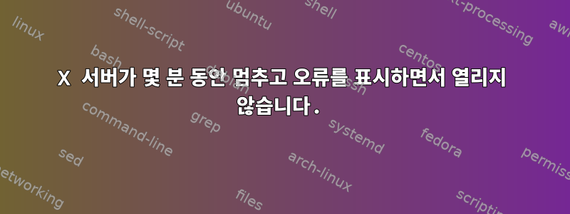 X 서버가 몇 분 동안 멈추고 오류를 표시하면서 열리지 않습니다.