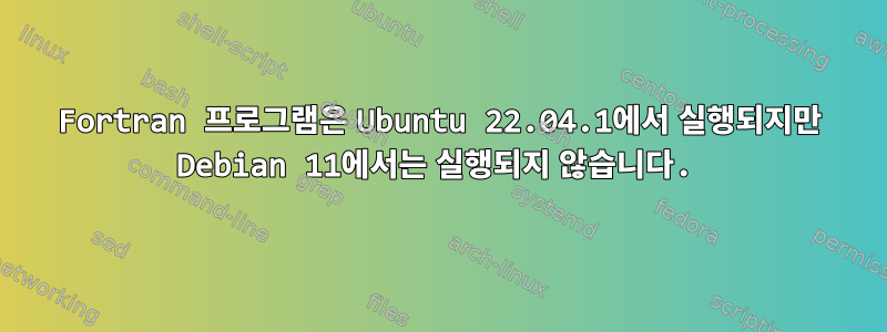 Fortran 프로그램은 Ubuntu 22.04.1에서 실행되지만 Debian 11에서는 실행되지 않습니다.