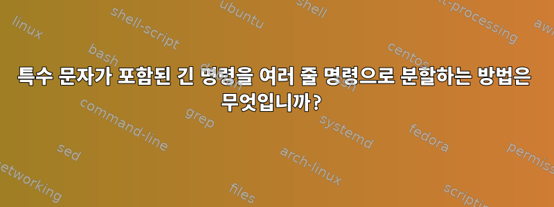 특수 문자가 포함된 긴 명령을 여러 줄 명령으로 분할하는 방법은 무엇입니까?