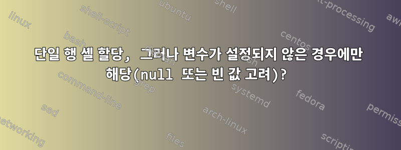 단일 행 셸 할당, 그러나 변수가 설정되지 않은 경우에만 해당(null 또는 빈 값 고려)?