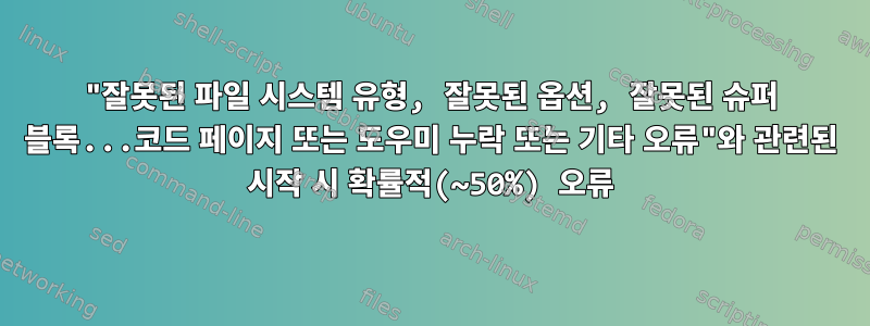 "잘못된 파일 시스템 유형, 잘못된 옵션, 잘못된 슈퍼 블록...코드 페이지 또는 도우미 누락 또는 기타 오류"와 관련된 시작 시 확률적(~50%) 오류