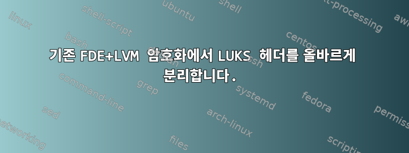 기존 FDE+LVM 암호화에서 LUKS 헤더를 올바르게 분리합니다.