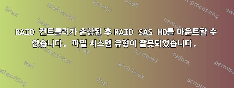 RAID 컨트롤러가 손상된 후 RAID SAS HD를 마운트할 수 없습니다. 파일 시스템 유형이 잘못되었습니다.