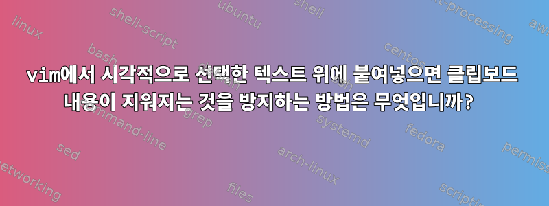 vim에서 시각적으로 선택한 텍스트 위에 붙여넣으면 클립보드 내용이 지워지는 것을 방지하는 방법은 무엇입니까?