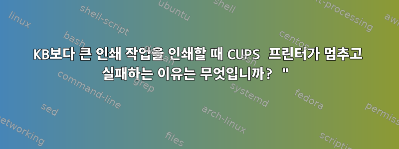 4KB보다 큰 인쇄 작업을 인쇄할 때 CUPS 프린터가 멈추고 실패하는 이유는 무엇입니까? "