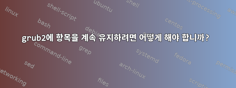 grub2에 항목을 계속 유지하려면 어떻게 해야 합니까?