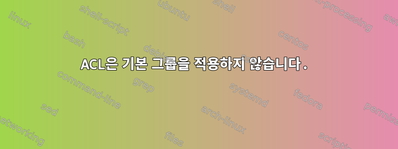 ACL은 기본 그룹을 적용하지 않습니다.