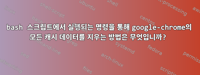 bash 스크립트에서 실행되는 명령을 통해 google-chrome의 모든 캐시 데이터를 지우는 방법은 무엇입니까?