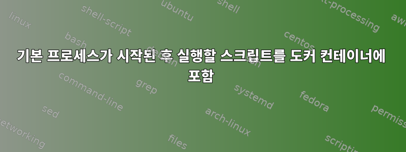 기본 프로세스가 시작된 후 실행할 스크립트를 도커 컨테이너에 포함