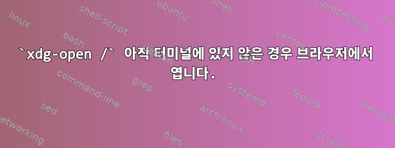 `xdg-open /` 아직 터미널에 있지 않은 경우 브라우저에서 엽니다.