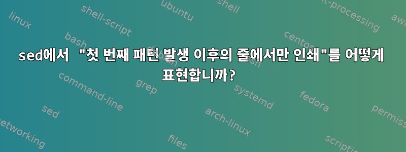 sed에서 "첫 번째 패턴 발생 이후의 줄에서만 인쇄"를 어떻게 표현합니까?