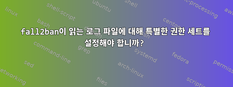 fall2ban이 읽는 로그 파일에 대해 특별한 권한 세트를 설정해야 합니까?