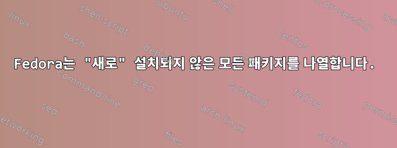 Fedora는 "새로" 설치되지 않은 모든 패키지를 나열합니다.