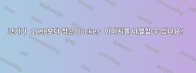 크기가 10MB보다 작은 Docker 이미지를 나열할 수 있나요?