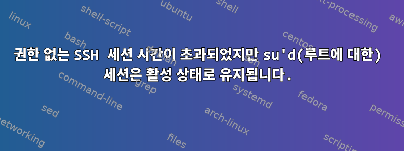 권한 없는 SSH 세션 시간이 초과되었지만 su'd(루트에 대한) 세션은 활성 상태로 유지됩니다.