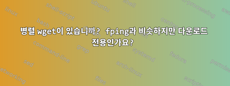 병렬 wget이 있습니까? fping과 비슷하지만 다운로드 전용인가요?