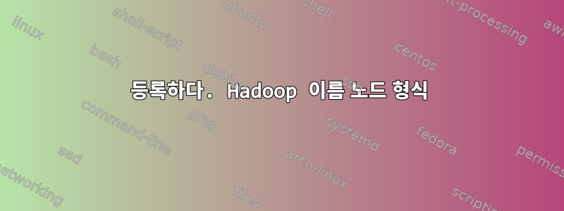 등록하다. Hadoop 이름 노드 형식