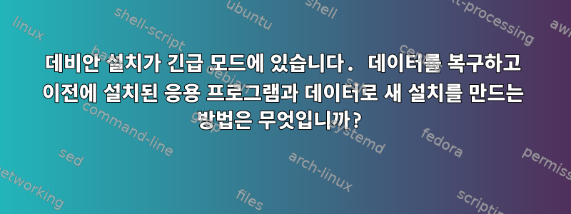 데비안 설치가 긴급 모드에 있습니다. 데이터를 복구하고 이전에 설치된 응용 프로그램과 데이터로 새 설치를 만드는 방법은 무엇입니까?