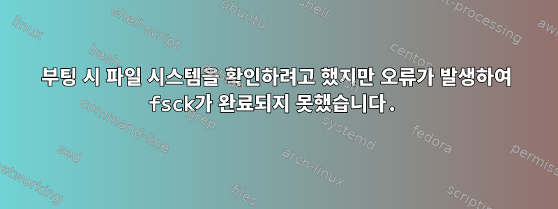 부팅 시 파일 시스템을 확인하려고 했지만 오류가 발생하여 fsck가 완료되지 못했습니다.