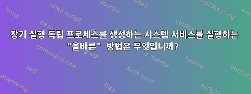 장기 실행 독립 프로세스를 생성하는 시스템 서비스를 실행하는 "올바른" 방법은 무엇입니까?