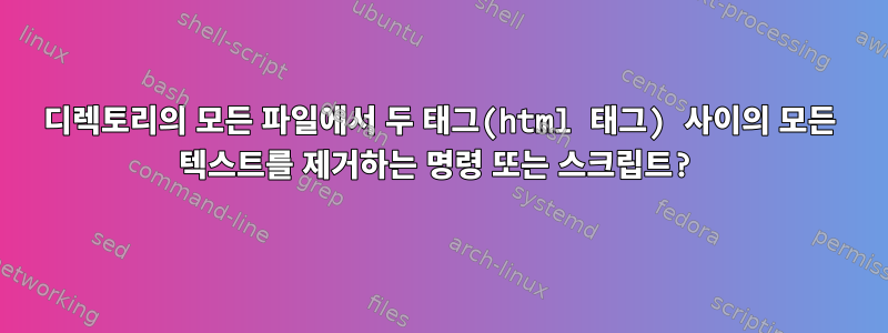 디렉토리의 모든 파일에서 두 태그(html 태그) 사이의 모든 텍스트를 제거하는 명령 또는 스크립트?