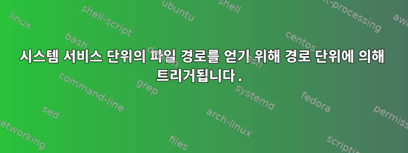 시스템 서비스 단위의 파일 경로를 얻기 위해 경로 단위에 의해 트리거됩니다.