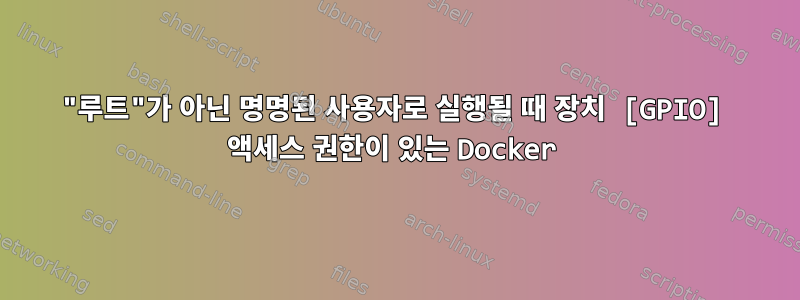 "루트"가 아닌 명명된 사용자로 실행될 때 장치 [GPIO] 액세스 권한이 있는 Docker