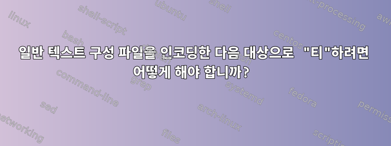 일반 텍스트 구성 파일을 인코딩한 다음 대상으로 "티"하려면 어떻게 해야 합니까?