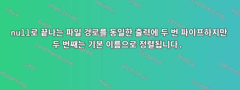 null로 끝나는 파일 경로를 동일한 출력에 두 번 파이프하지만 두 번째는 기본 이름으로 정렬됩니다.