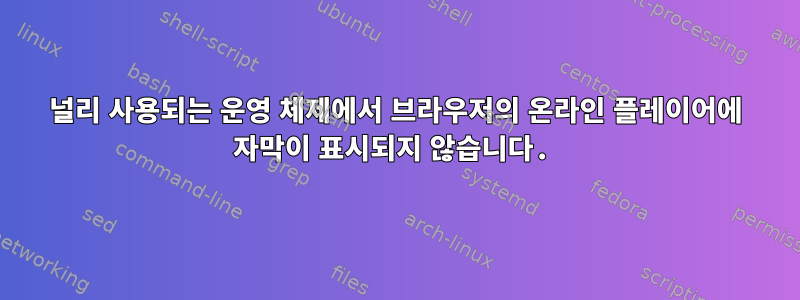 널리 사용되는 운영 체제에서 브라우저의 온라인 플레이어에 자막이 표시되지 않습니다.