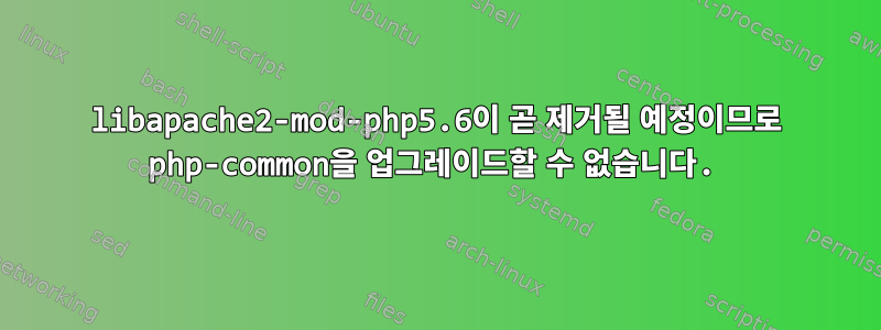 libapache2-mod-php5.6이 곧 제거될 예정이므로 php-common을 업그레이드할 수 없습니다.