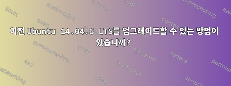 이전 Ubuntu 14.04.6 LTS를 업그레이드할 수 있는 방법이 있습니까?