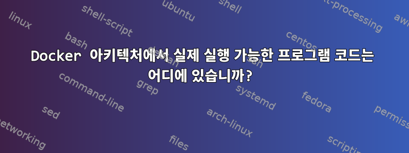 Docker 아키텍처에서 실제 실행 가능한 프로그램 코드는 어디에 있습니까?