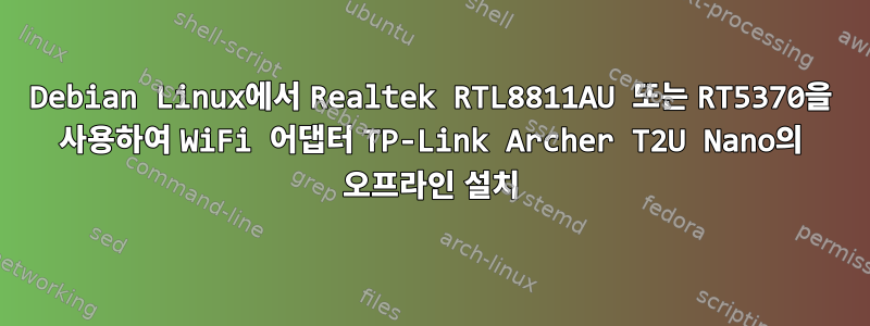 Debian Linux에서 Realtek RTL8811AU 또는 RT5370을 사용하여 WiFi 어댑터 TP-Link Archer T2U Nano의 오프라인 설치