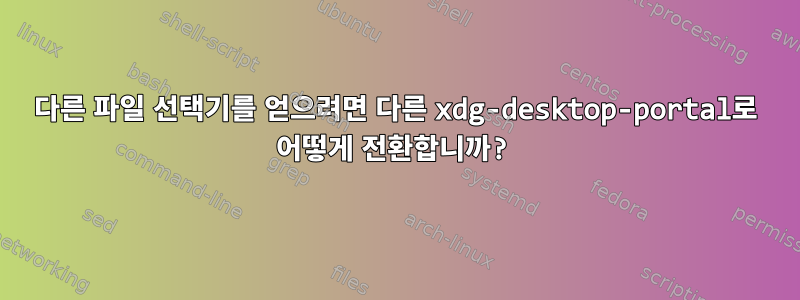 다른 파일 선택기를 얻으려면 다른 xdg-desktop-portal로 어떻게 전환합니까?