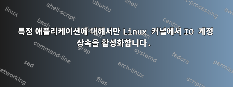 특정 애플리케이션에 대해서만 Linux 커널에서 IO 계정 상속을 활성화합니다.