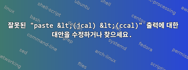 잘못된 "paste &lt;(jcal) &lt;(ccal)" 출력에 대한 대안을 수정하거나 찾으세요.