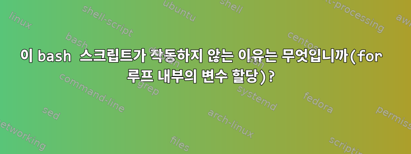 이 bash 스크립트가 작동하지 않는 이유는 무엇입니까(for 루프 내부의 변수 할당)?