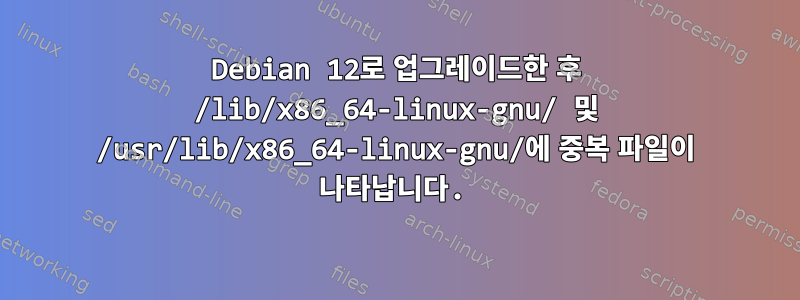 Debian 12로 업그레이드한 후 /lib/x86_64-linux-gnu/ 및 /usr/lib/x86_64-linux-gnu/에 중복 파일이 나타납니다.