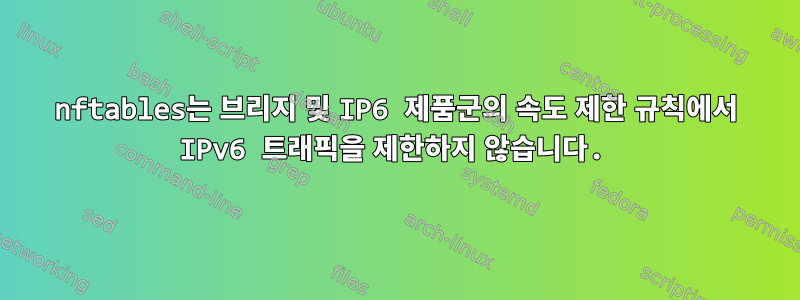 nftables는 브리지 및 IP6 제품군의 속도 제한 규칙에서 IPv6 트래픽을 제한하지 않습니다.