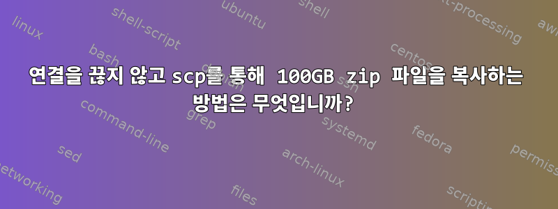 연결을 끊지 않고 scp를 통해 100GB zip 파일을 복사하는 방법은 무엇입니까?