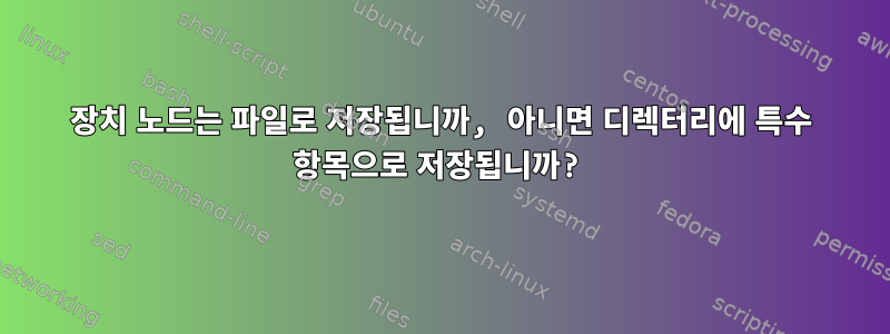 장치 노드는 파일로 저장됩니까, 아니면 디렉터리에 특수 항목으로 저장됩니까?