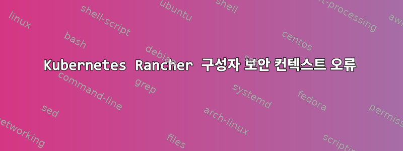 Kubernetes Rancher 구성자 보안 컨텍스트 오류