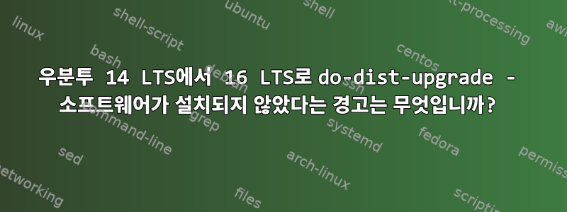 우분투 14 LTS에서 16 LTS로 do-dist-upgrade - 소프트웨어가 설치되지 않았다는 경고는 무엇입니까?