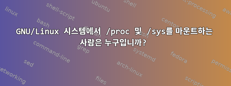 GNU/Linux 시스템에서 /proc 및 /sys를 마운트하는 사람은 누구입니까?