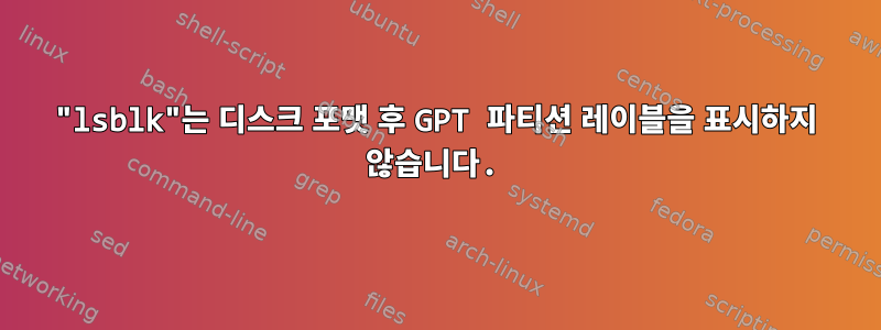 "lsblk"는 디스크 포맷 후 GPT 파티션 레이블을 표시하지 않습니다.