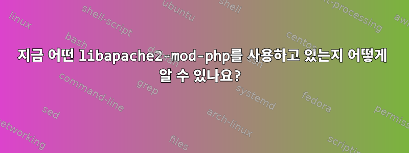 지금 어떤 libapache2-mod-php를 사용하고 있는지 어떻게 알 수 있나요?